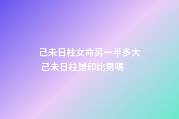 己未日柱女命另一半多大 己未日柱是印比男嗎